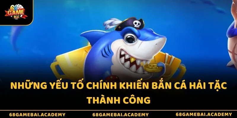 Những yếu tố chính khiến bắn cá hải tặc thành công